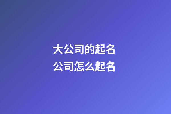 大公司的起名 公司怎么起名-第1张-公司起名-玄机派